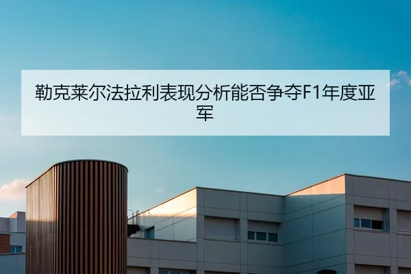 勒克莱尔法拉利表现分析能否争夺F1年度亚军 | HTH